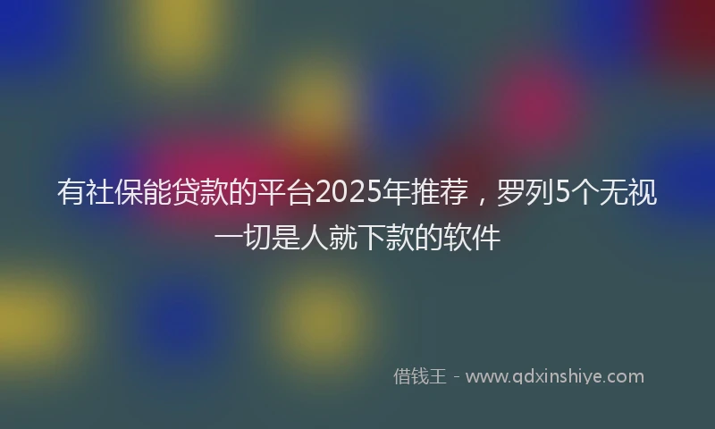 有社保能贷款的平台2025年推荐，罗列5个无视一切是人就下款的软件