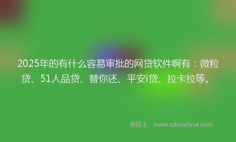 2025年的有什么容易审批的网贷软件啊有：微粒贷、51人品贷、替你还、平安i贷、拉卡拉等。
