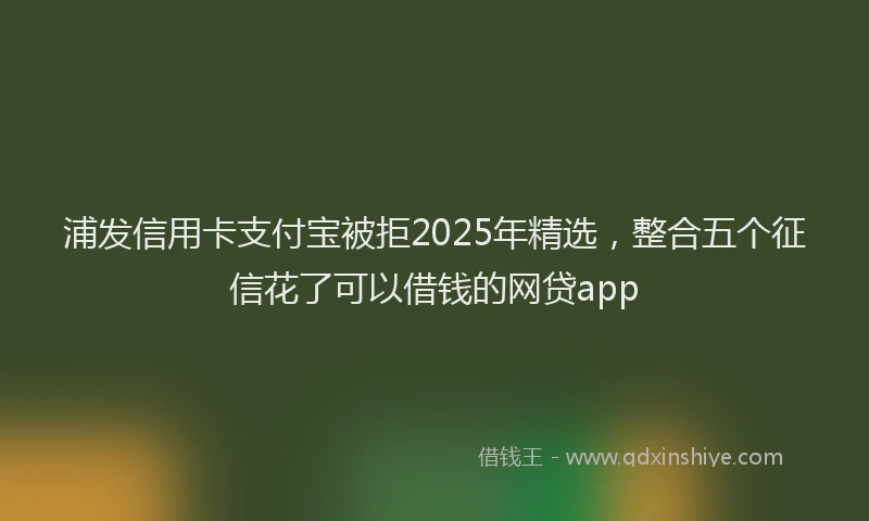 浦发信用卡支付宝被拒2025年精选，整合五个征信花了可以借钱的网贷app