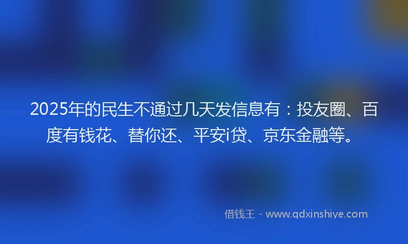 2025年的民生不通过几天发信息有：投友圈、百度有钱花、替你还、平安i贷、京东金融等。