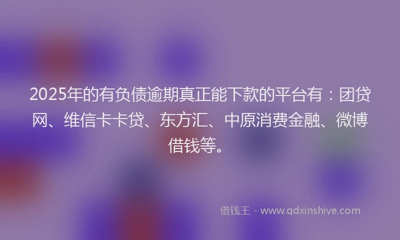 2025年的有负债逾期真正能下款的平台有：团贷网、维信卡卡贷、东方汇、中原消费金融、微博借钱等。