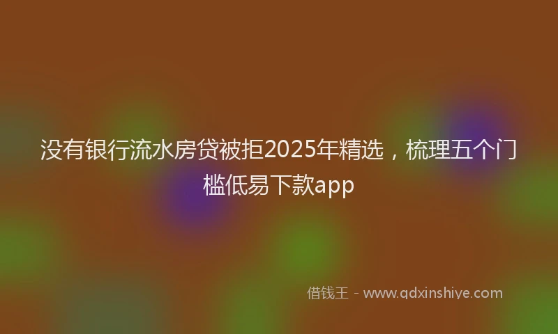 没有银行流水房贷被拒2025年精选，梳理五个门槛低易下款app