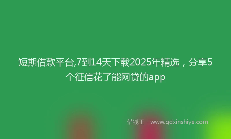 短期借款平台,7到14天下载2025年精选，分享5个征信花了能网贷的app