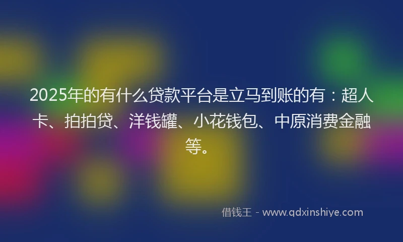 2025年的有什么贷款平台是立马到账的有：超人卡、拍拍贷、洋钱罐、小花钱包、中原消费金融等。