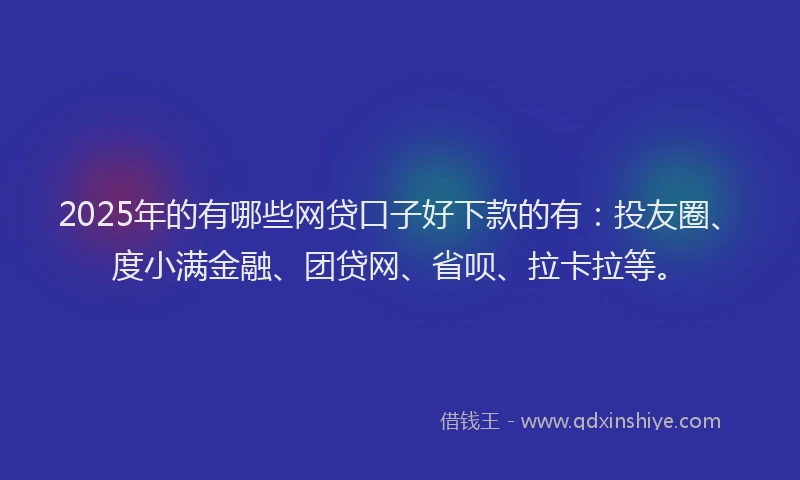 2025年的有哪些网贷口子好下款的有：投友圈、度小满金融、团贷网、省呗、拉卡拉等。