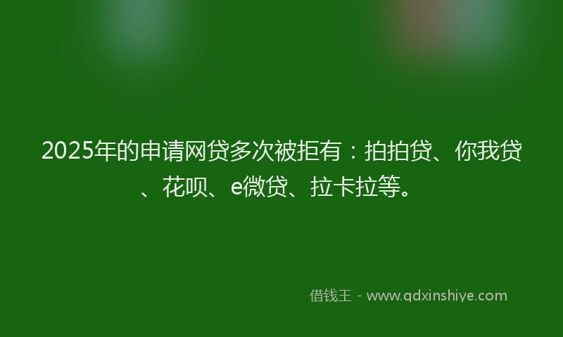 2025年的申请网贷多次被拒有：拍拍贷、你我贷、花呗、e微贷、拉卡拉等。