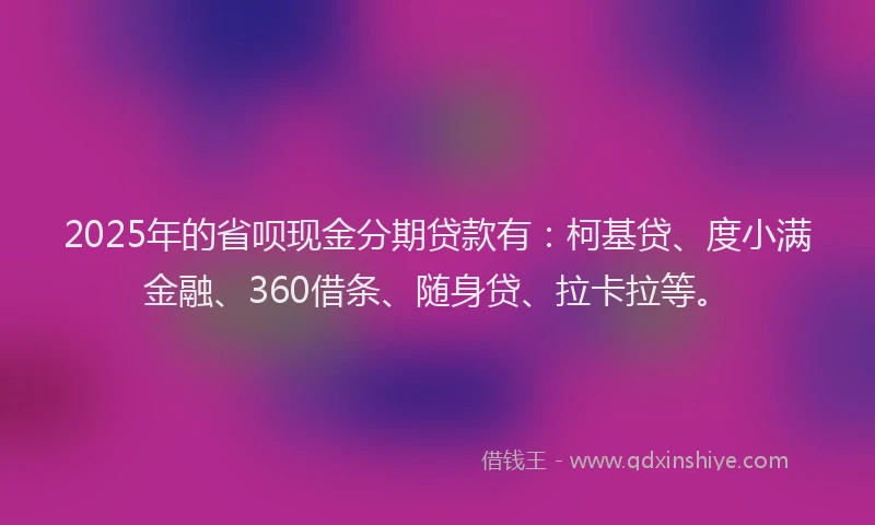 2025年的省呗现金分期贷款有：柯基贷、度小满金融、360借条、随身贷、拉卡拉等。