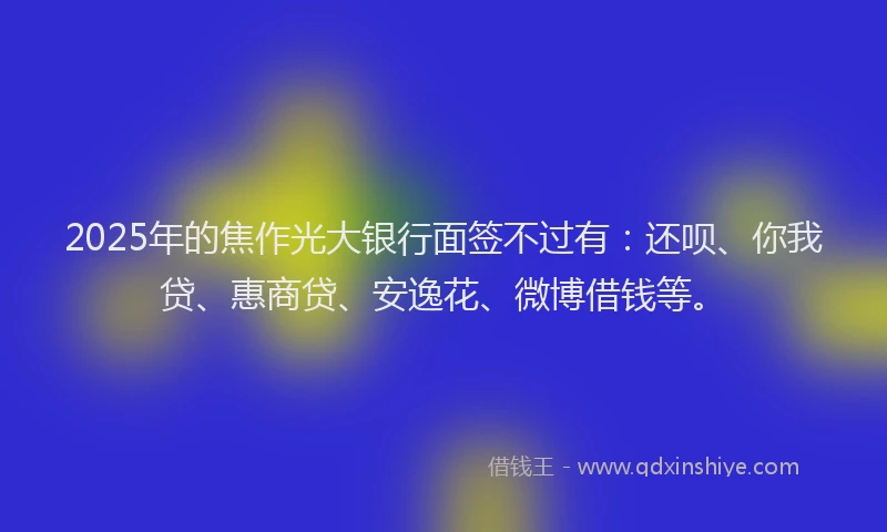 2025年的焦作光大银行面签不过有：还呗、你我贷、惠商贷、安逸花、微博借钱等。
