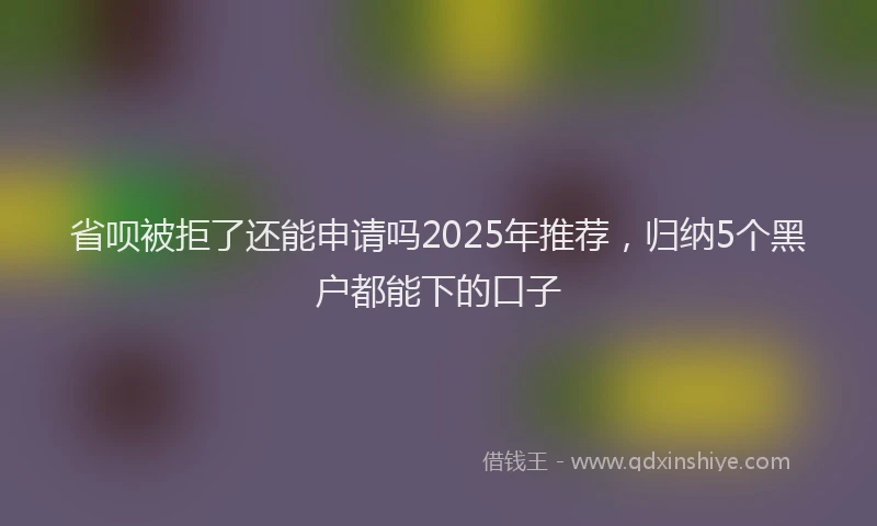 省呗被拒了还能申请吗2025年推荐，归纳5个黑户都能下的口子