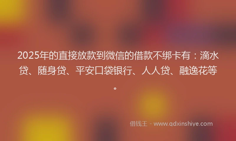 2025年的直接放款到微信的借款不绑卡有：滴水贷、随身贷、平安口袋银行、人人贷、融逸花等。