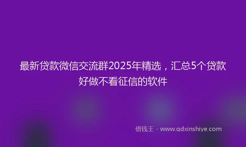 最新贷款微信交流群2025年精选，汇总5个贷款好做不看征信的软件