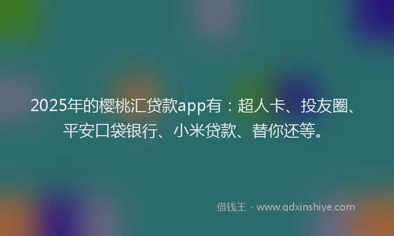 2025年的樱桃汇贷款app有：超人卡、投友圈、平安口袋银行、小米贷款、替你还等。