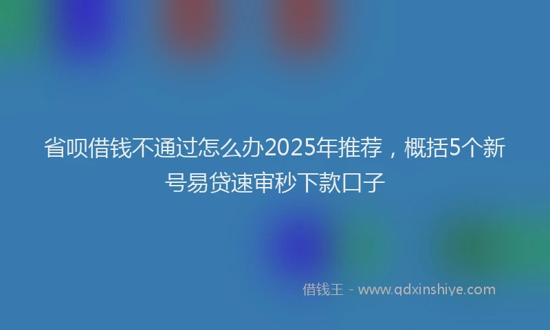 省呗借钱不通过怎么办2025年推荐，概括5个新号易贷速审秒下款口子