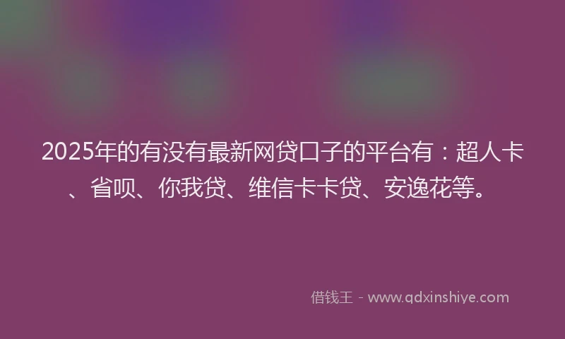 2025年的有没有最新网贷口子的平台有：超人卡、省呗、你我贷、维信卡卡贷、安逸花等。