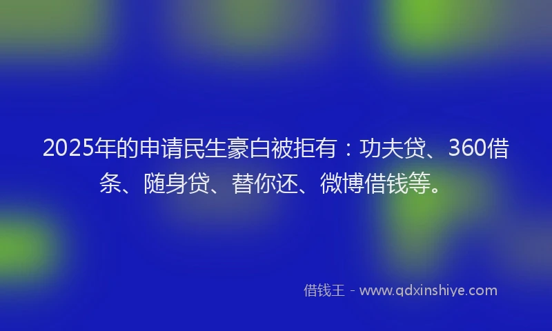 2025年的申请民生豪白被拒有：功夫贷、360借条、随身贷、替你还、微博借钱等。