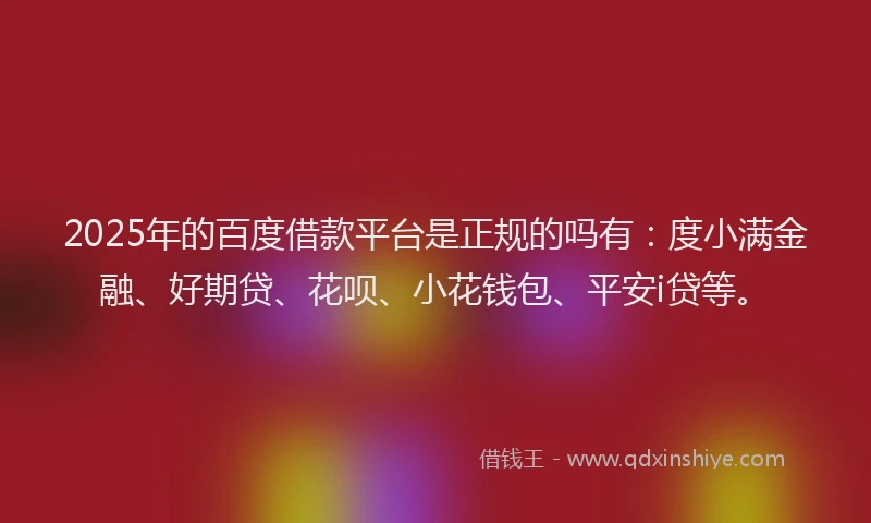 2025年的百度借款平台是正规的吗有：度小满金融、好期贷、花呗、小花钱包、平安i贷等。