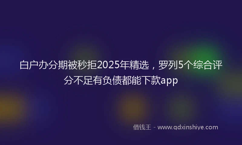 白户办分期被秒拒2025年精选，罗列5个综合评分不足有负债都能下款app