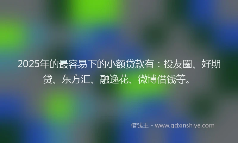 2025年的最容易下的小额贷款有：投友圈、好期贷、东方汇、融逸花、微博借钱等。