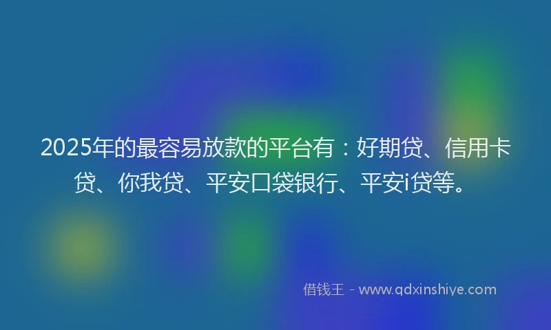 2025年的最容易放款的平台有：好期贷、信用卡贷、你我贷、平安口袋银行、平安i贷等。