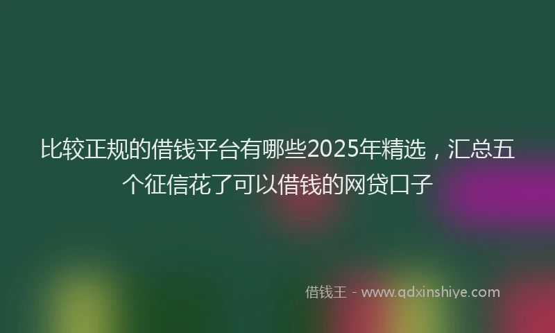 比较正规的借钱平台有哪些2025年精选，汇总五个征信花了可以借钱的网贷口子