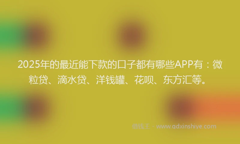2025年的最近能下款的口子都有哪些APP有：微粒贷、滴水贷、洋钱罐、花呗、东方汇等。