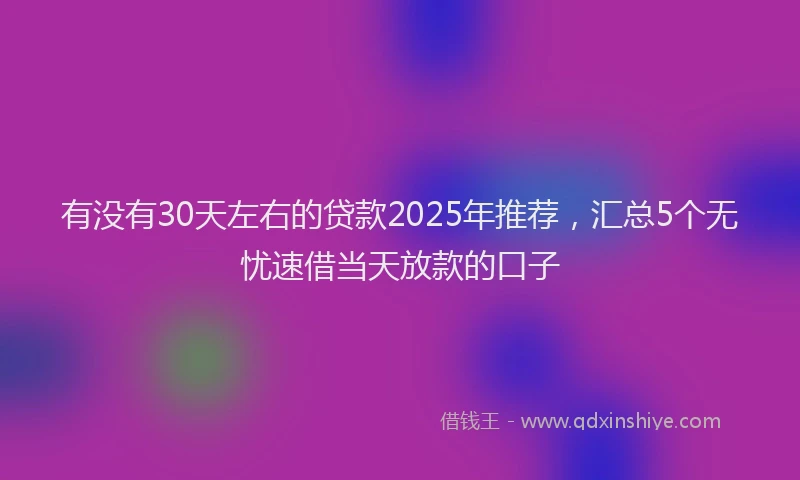 有没有30天左右的贷款2025年推荐，汇总5个无忧速借当天放款的口子