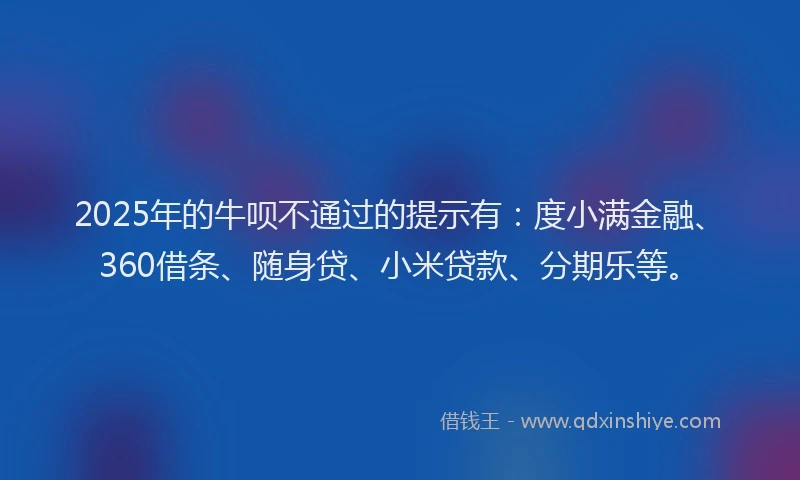 2025年的牛呗不通过的提示有：度小满金融、360借条、随身贷、小米贷款、分期乐等。