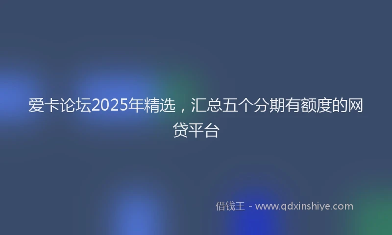爱卡论坛2025年精选，汇总五个分期有额度的网贷平台
