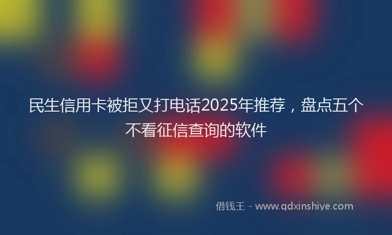 民生信用卡被拒又打电话2025年推荐，盘点五个不看征信查询的软件