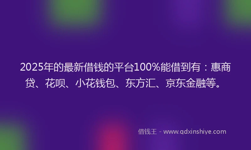 2025年的最新借钱的平台100%能借到有：惠商贷、花呗、小花钱包、东方汇、京东金融等。