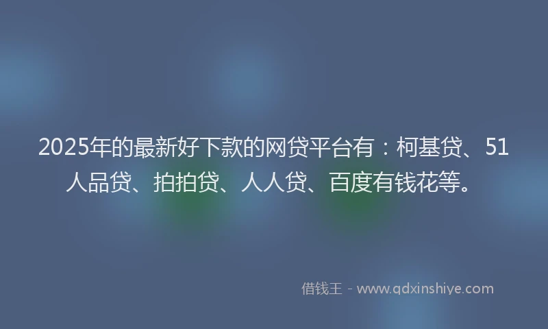 2025年的最新好下款的网贷平台有：柯基贷、51人品贷、拍拍贷、人人贷、百度有钱花等。