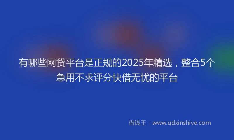 有哪些网贷平台是正规的2025年精选，整合5个急用不求评分快借无忧的平台