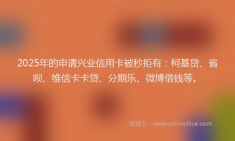 2025年的申请兴业信用卡被秒拒有：柯基贷、省呗、维信卡卡贷、分期乐、微博借钱等。
