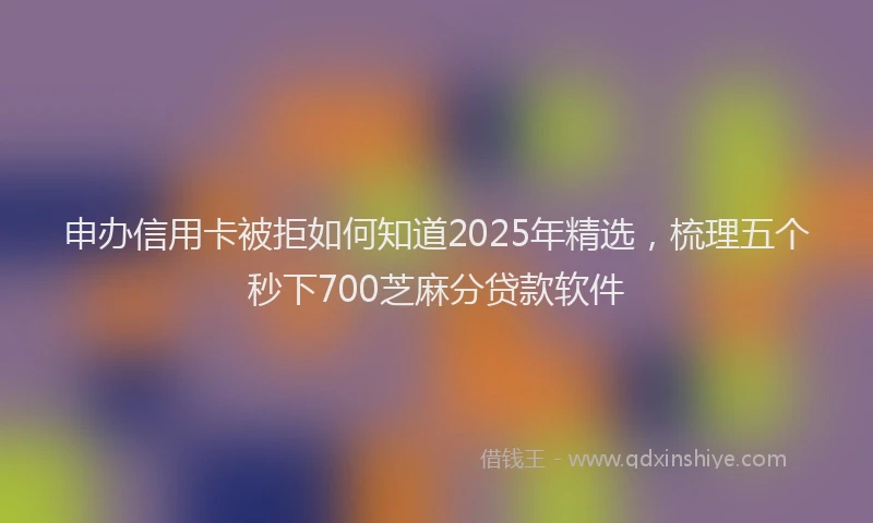 申办信用卡被拒如何知道2025年精选，梳理五个秒下700芝麻分贷款软件