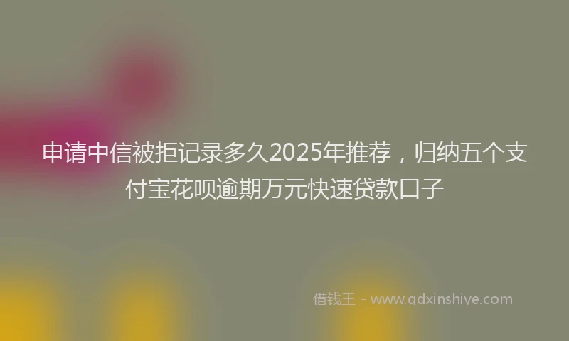 申请中信被拒记录多久2025年推荐，归纳五个支付宝花呗逾期万元快速贷款口子