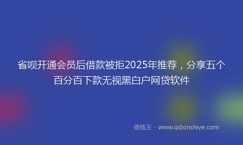 省呗开通会员后借款被拒2025年推荐，分享五个百分百下款无视黑白户网贷软件