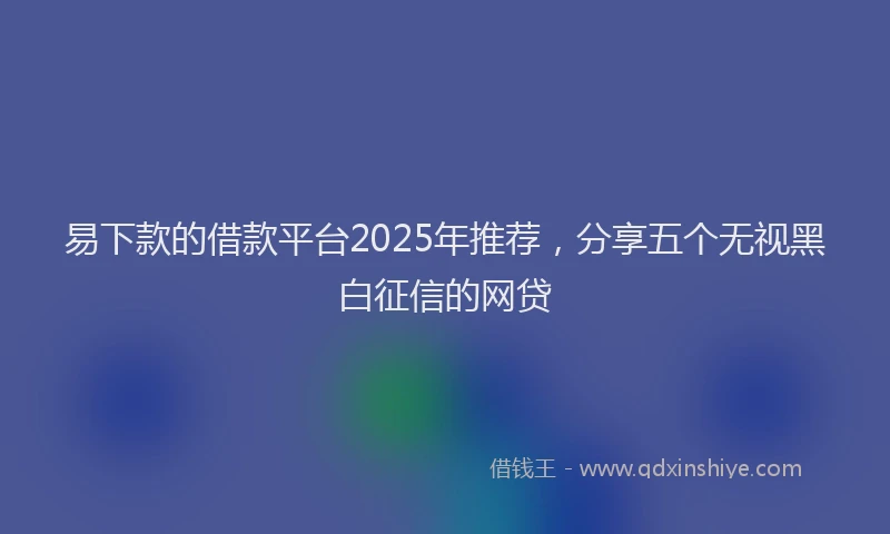 易下款的借款平台2025年推荐，分享五个无视黑白征信的网贷