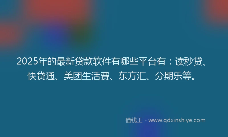 2025年的最新贷款软件有哪些平台有：读秒贷、快贷通、美团生活费、东方汇、分期乐等。