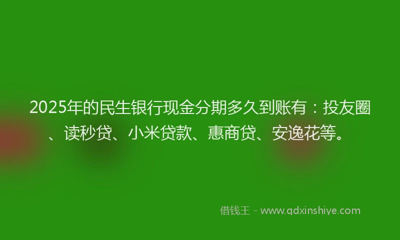 2025年的民生银行现金分期多久到账有：投友圈、读秒贷、小米贷款、惠商贷、安逸花等。