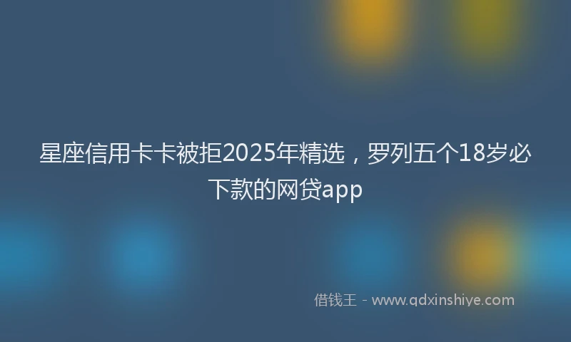 星座信用卡卡被拒2025年精选，罗列五个18岁必下款的网贷app