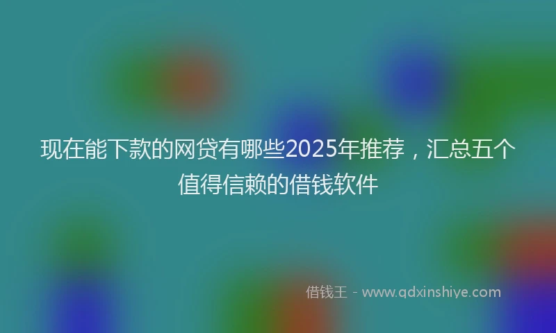 现在能下款的网贷有哪些2025年推荐，汇总五个值得信赖的借钱软件