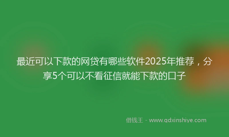 最近可以下款的网贷有哪些软件2025年推荐，分享5个可以不看征信就能下款的口子
