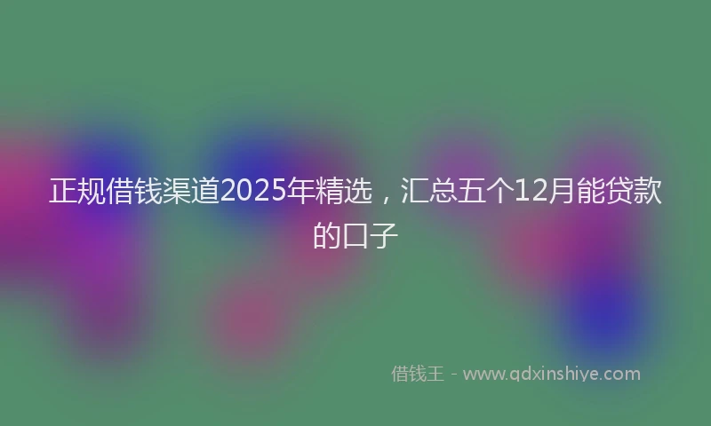 正规借钱渠道2025年精选，汇总五个12月能贷款的口子