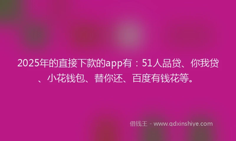 2025年的直接下款的app有：51人品贷、你我贷、小花钱包、替你还、百度有钱花等。