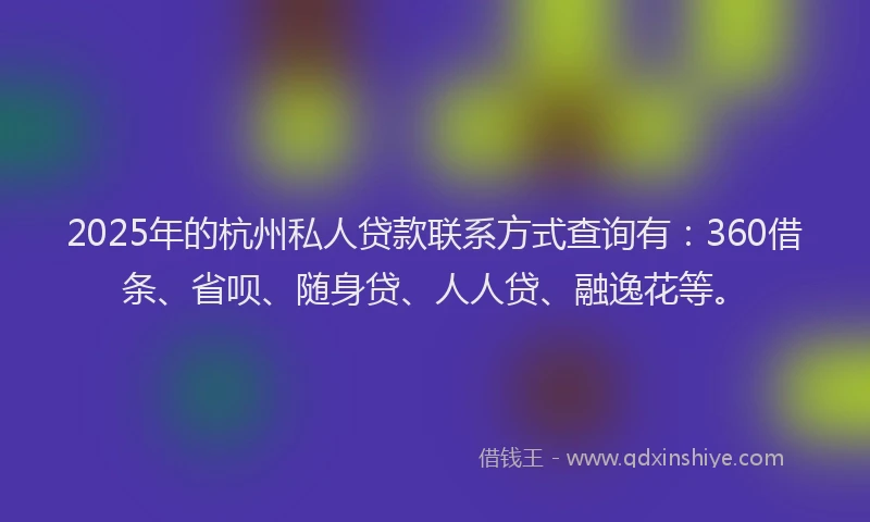 2025年的杭州私人贷款联系方式查询有：360借条、省呗、随身贷、人人贷、融逸花等。