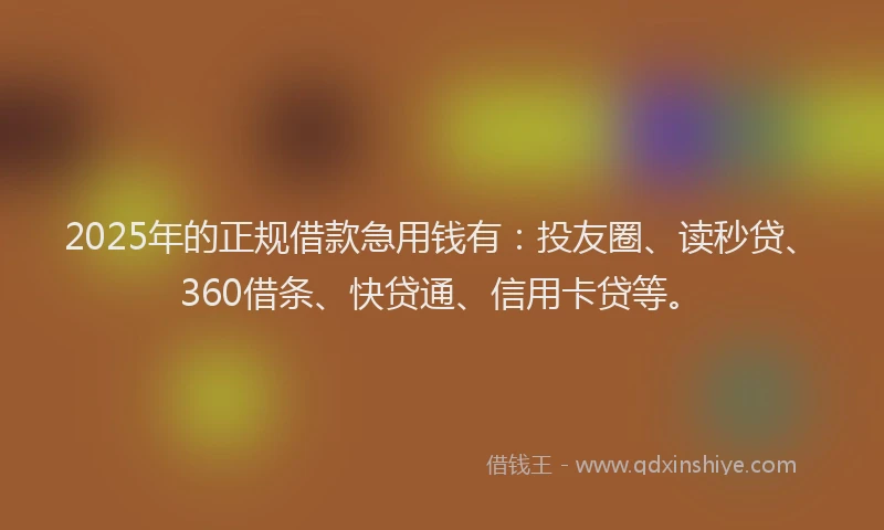2025年的正规借款急用钱有：投友圈、读秒贷、360借条、快贷通、信用卡贷等。
