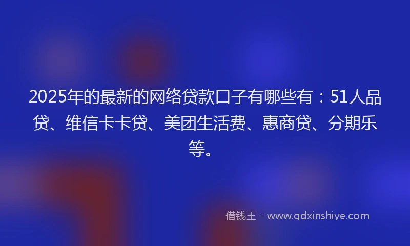 2025年的最新的网络贷款口子有哪些有：51人品贷、维信卡卡贷、美团生活费、惠商贷、分期乐等。