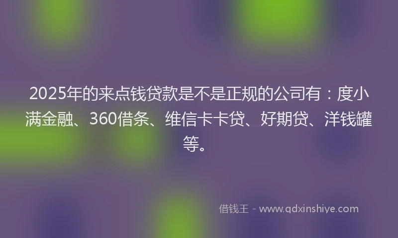 2025年的来点钱贷款是不是正规的公司有：度小满金融、360借条、维信卡卡贷、好期贷、洋钱罐等。