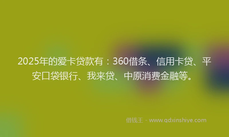 2025年的爱卡贷款有：360借条、信用卡贷、平安口袋银行、我来贷、中原消费金融等。