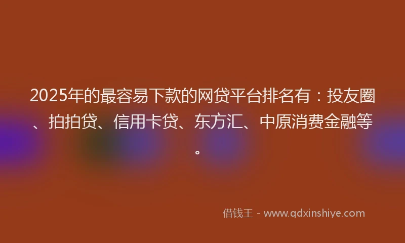 2025年的最容易下款的网贷平台排名有：投友圈、拍拍贷、信用卡贷、东方汇、中原消费金融等。